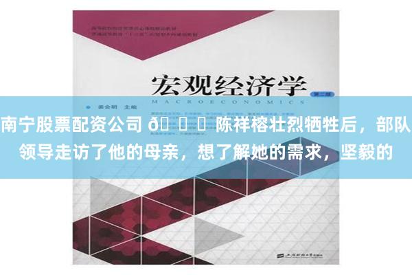 南宁股票配资公司 🌞陈祥榕壮烈牺牲后，部队领导走访了他的母亲，想了解她的需求，坚毅的