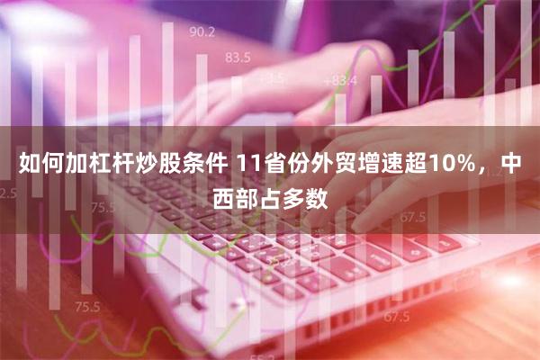 如何加杠杆炒股条件 11省份外贸增速超10%，中西部占多数