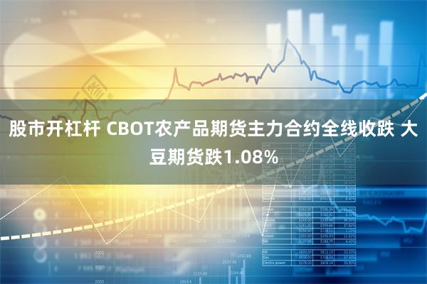 股市开杠杆 CBOT农产品期货主力合约全线收跌 大豆期货跌1.08%