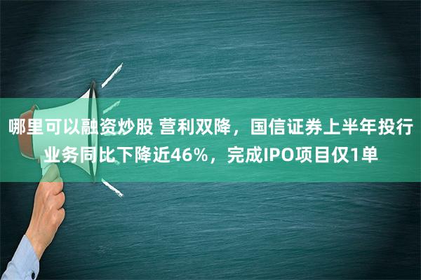 哪里可以融资炒股 营利双降，国信证券上半年投行业务同比下降近46%，完成IPO项目仅1单