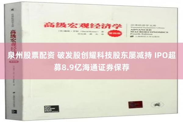 泉州股票配资 破发股创耀科技股东屡减持 IPO超募8.9亿海通证券保荐