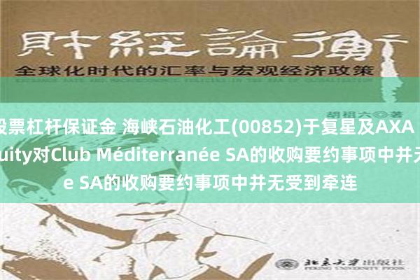 股票杠杆保证金 海峡石油化工(00852)于复星及AXA Private Equity对Club Méditerranée SA的收购要约事项中并无受到牵连