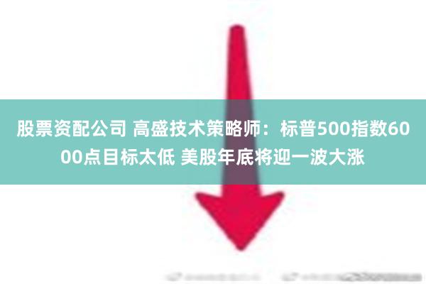 股票资配公司 高盛技术策略师：标普500指数6000点目标太低 美股年底将迎一波大涨