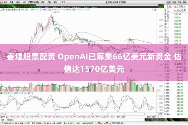 姜堰股票配资 OpenAI已筹集66亿美元新资金 估值达1570亿美元