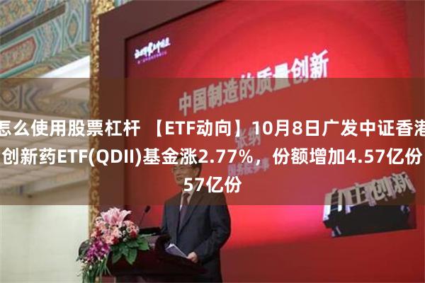 怎么使用股票杠杆 【ETF动向】10月8日广发中证香港创新药ETF(QDII)基金涨2.77%，份额增加4.57亿份