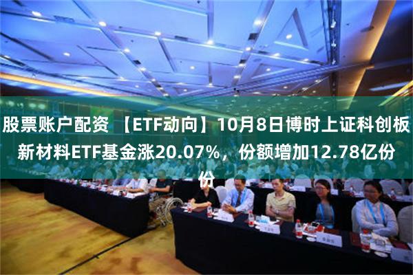 股票账户配资 【ETF动向】10月8日博时上证科创板新材料ETF基金涨20.07%，份额增加12.78亿份