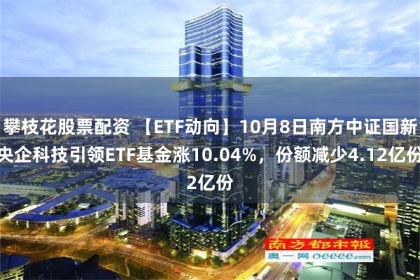 攀枝花股票配资 【ETF动向】10月8日南方中证国新央企科技引领ETF基金涨10.04%，份额减少4.12亿份