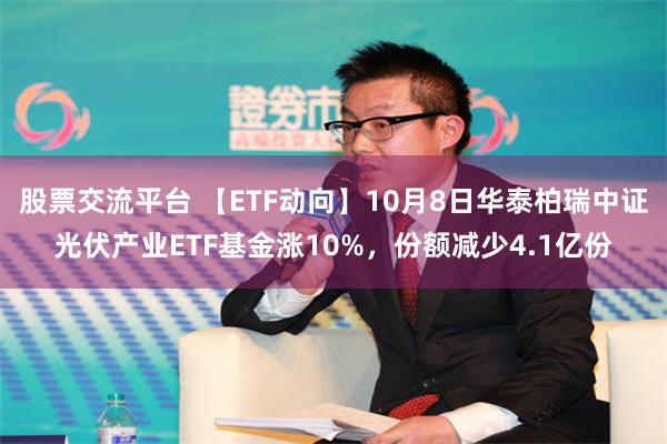 股票交流平台 【ETF动向】10月8日华泰柏瑞中证光伏产业ETF基金涨10%，份额减少4.1亿份