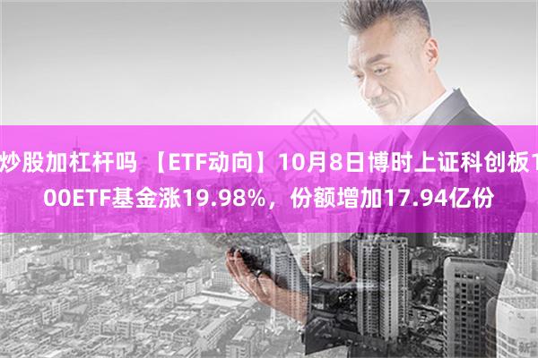 炒股加杠杆吗 【ETF动向】10月8日博时上证科创板100ETF基金涨19.98%，份额增加17.94亿份