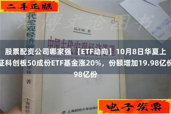 股票配资公司哪家强 【ETF动向】10月8日华夏上证科创板50成份ETF基金涨20%，份额增加19.98亿份