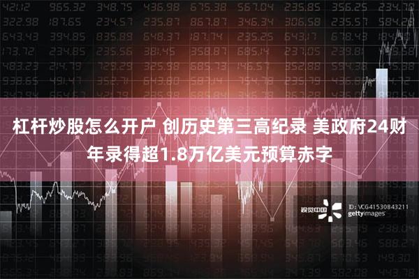 杠杆炒股怎么开户 创历史第三高纪录 美政府24财年录得超1.8万亿美元预算赤字