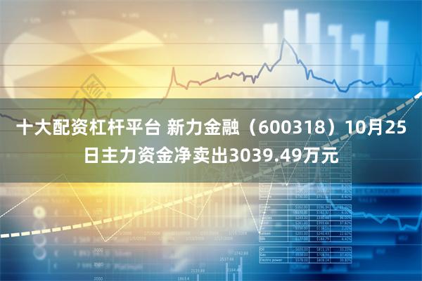 十大配资杠杆平台 新力金融（600318）10月25日主力资金净卖出3039.49万元