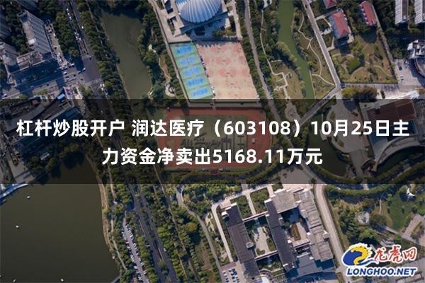 杠杆炒股开户 润达医疗（603108）10月25日主力资金净卖出5168.11万元