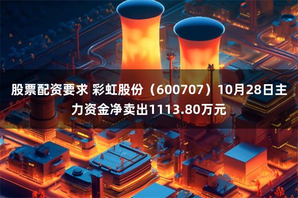 股票配资要求 彩虹股份（600707）10月28日主力资金净卖出1113.80万元