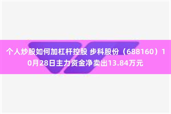 个人炒股如何加杠杆控股 步科股份（688160）10月28日主力资金净卖出13.84万元