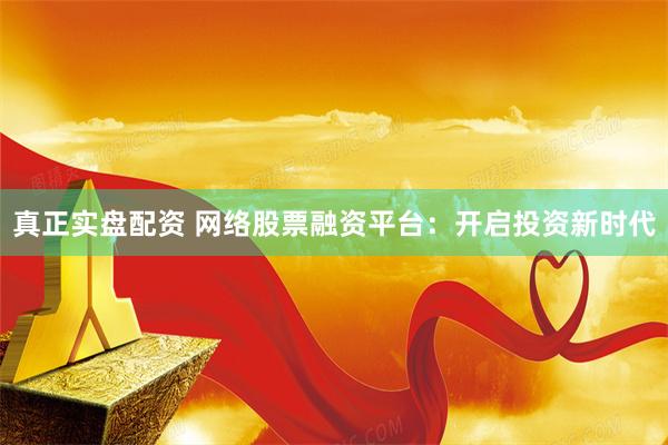 真正实盘配资 网络股票融资平台：开启投资新时代