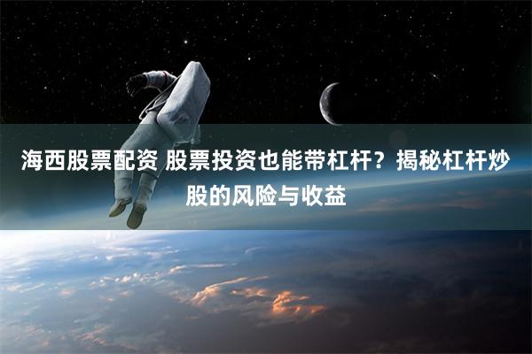 海西股票配资 股票投资也能带杠杆？揭秘杠杆炒股的风险与收益