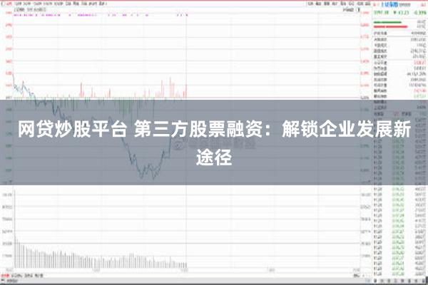 网贷炒股平台 第三方股票融资：解锁企业发展新途径