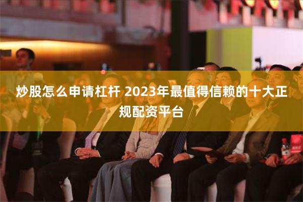 炒股怎么申请杠杆 2023年最值得信赖的十大正规配资平台