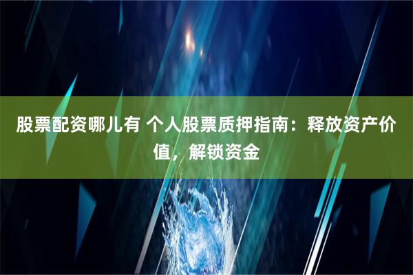 股票配资哪儿有 个人股票质押指南：释放资产价值，解锁资金