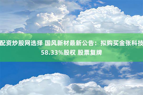 配资炒股网选择 国风新材最新公告：拟购买金张科技58.33%股权 股票复牌