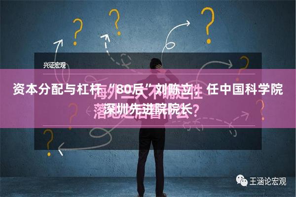 资本分配与杠杆 “80后”刘陈立，任中国科学院深圳先进院院长