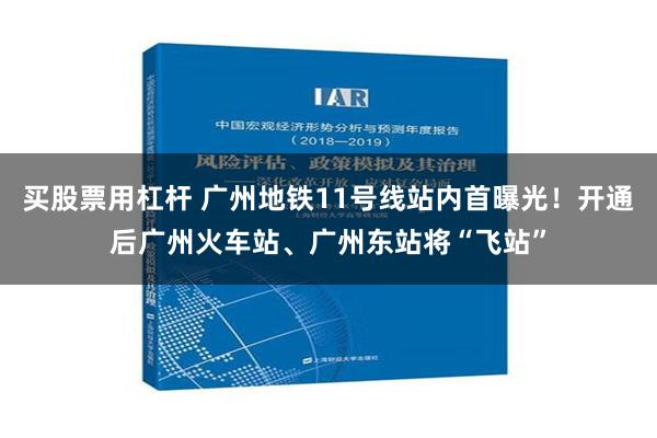 买股票用杠杆 广州地铁11号线站内首曝光！开通后广州火车站、广州东站将“飞站”