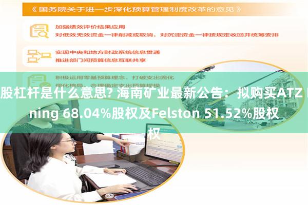 炒股杠杆是什么意思? 海南矿业最新公告：拟购买ATZ Mining 68.04%股权及Felston 51.52%股权