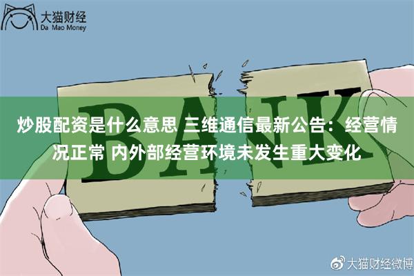 炒股配资是什么意思 三维通信最新公告：经营情况正常 内外部经营环境未发生重大变化