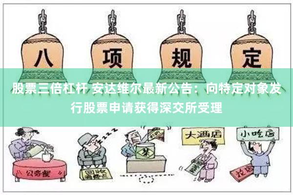 股票三倍杠杆 安达维尔最新公告：向特定对象发行股票申请获得深交所受理