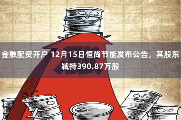 金融配资开户 12月15日恒尚节能发布公告，其股东减持390.87万股