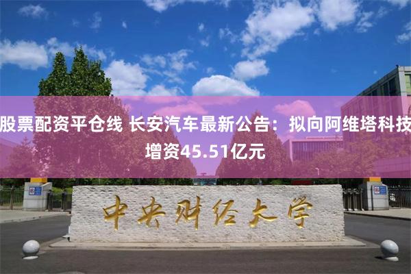 股票配资平仓线 长安汽车最新公告：拟向阿维塔科技增资45.51亿元