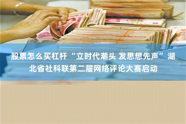 股票怎么买杠杆 “立时代潮头 发思想先声” 湖北省社科联第二届网络评论大赛启动