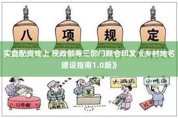 实盘配资线上 民政部等三部门联合印发《乡村地名建设指南1.0版》