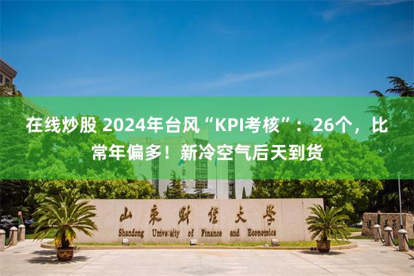 在线炒股 2024年台风“KPI考核”：26个，比常年偏多！新冷空气后天到货