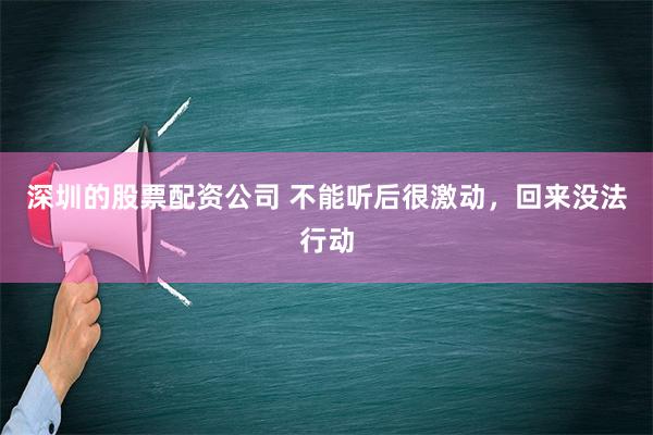 深圳的股票配资公司 不能听后很激动，回来没法行动