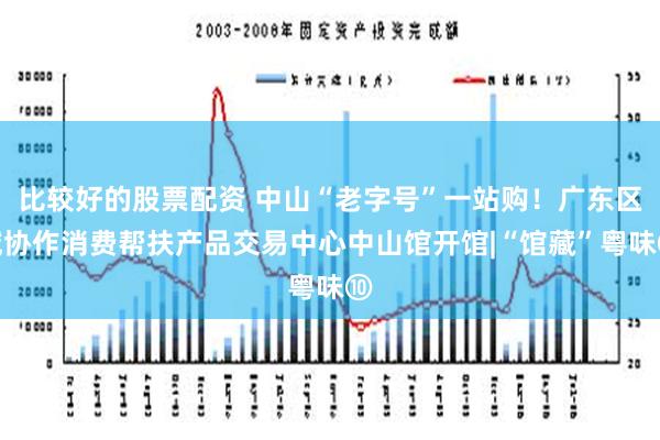 比较好的股票配资 中山“老字号”一站购！广东区域协作消费帮扶产品交易中心中山馆开馆|“馆藏”粤味⑩