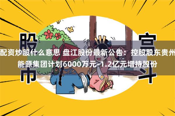 配资炒股什么意思 盘江股份最新公告：控股股东贵州能源集团计划6000万元-1.2亿元增持股份