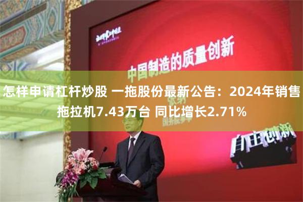 怎样申请杠杆炒股 一拖股份最新公告：2024年销售拖拉机7.43万台 同比增长2.71%