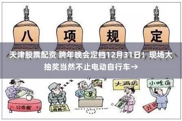 天津股票配资 跨年晚会定档12月31日！现场大抽奖当然不止电动自行车→