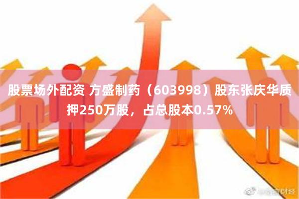 股票场外配资 方盛制药（603998）股东张庆华质押250万股，占总股本0.57%