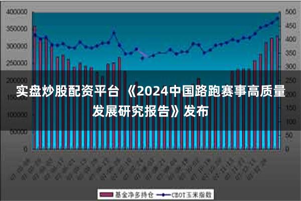 实盘炒股配资平台 《2024中国路跑赛事高质量发展研究报告》发布