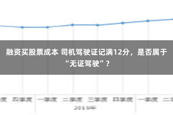 融资买股票成本 司机驾驶证记满12分，是否属于“无证驾驶”？