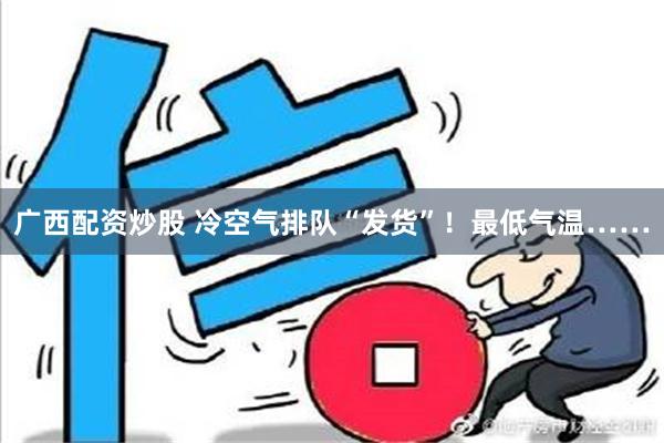 广西配资炒股 冷空气排队“发货”！最低气温……