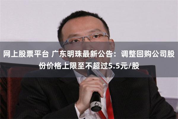 网上股票平台 广东明珠最新公告：调整回购公司股份价格上限至不超过5.5元/股