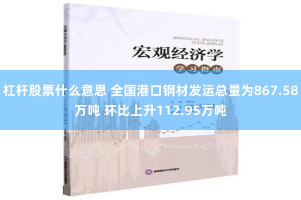 杠杆股票什么意思 全国港口钢材发运总量为867.58万吨 环比上升112.95万吨