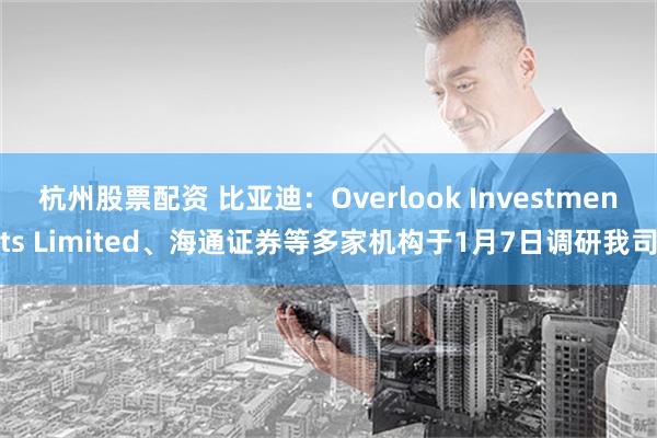 杭州股票配资 比亚迪：Overlook Investments Limited、海通证券等多家机构于1月7日调研我司