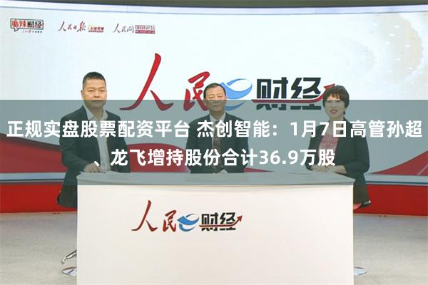 正规实盘股票配资平台 杰创智能：1月7日高管孙超、龙飞增持股份合计36.9万股