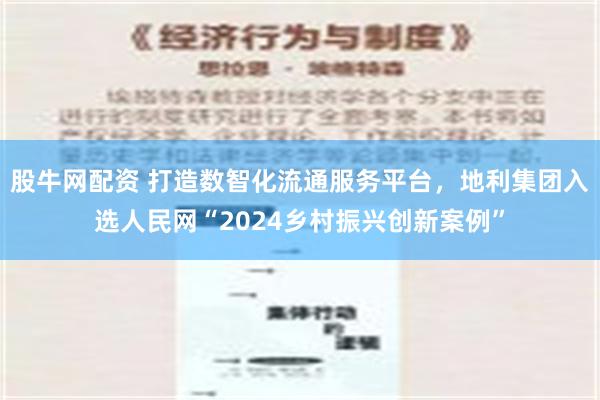 股牛网配资 打造数智化流通服务平台，地利集团入选人民网“2024乡村振兴创新案例”