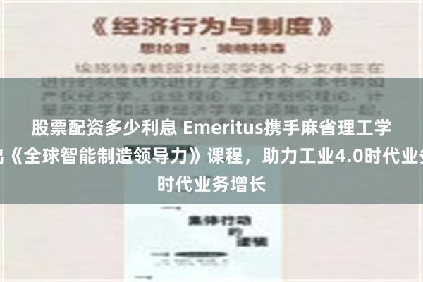 股票配资多少利息 Emeritus携手麻省理工学院推出《全球智能制造领导力》课程，助力工业4.0时代业务增长